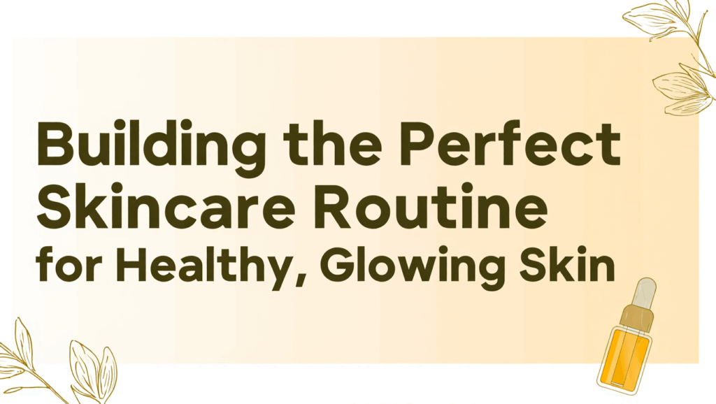 Building the Perfect Skincare Routine for Healthy, Glowing Skin